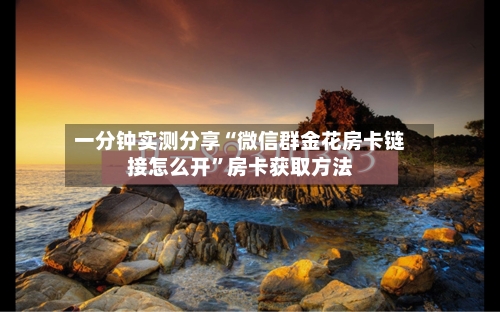 一分钟实测分享“微信群金花房卡链接怎么开”房卡获取方法-第2张图片