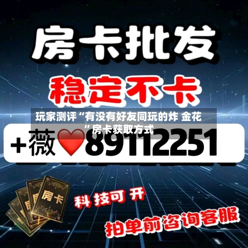 玩家测评“有没有好友同玩的炸 金花”房卡获取方式-第2张图片