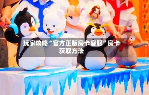 玩家攻略“官方正版房卡客服”房卡获取方法-第3张图片
