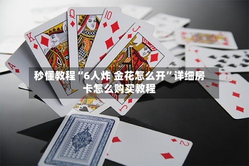 秒懂教程“6人炸 金花怎么开”详细房卡怎么购买教程-第3张图片