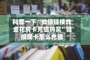 科普一下“微信链接炸 金花房卡充值购买”链接房卡怎么充值-第2张图片
