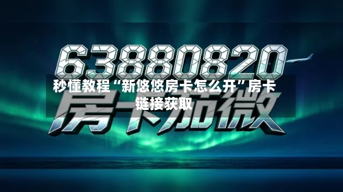 秒懂教程“新悠悠房卡怎么开”房卡链接获取-第2张图片