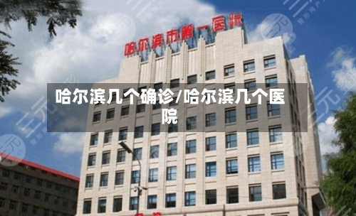 哈尔滨几个确诊/哈尔滨几个医院-第3张图片