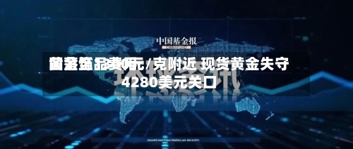 黄金饰品费用回落至1300元/克附近 现货黄金失守4280美元关口