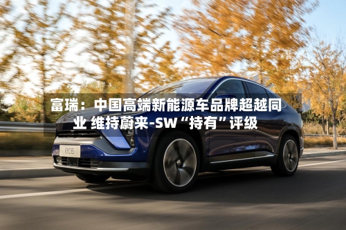 富瑞：中国高端新能源车品牌超越同业 维持蔚来-SW“持有	”评级-第1张图片