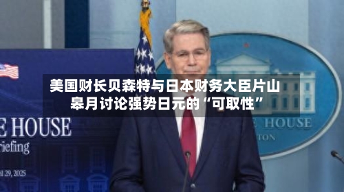 美国财长贝森特与日本财务大臣片山皋月讨论强势日元的“可取性”-第1张图片