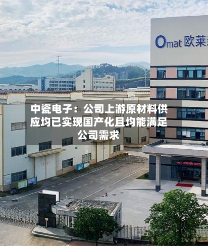 中瓷电子：公司上游原材料供应均已实现国产化且均能满足公司需求-第2张图片