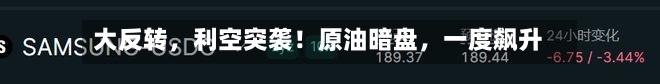 大反转，利空突袭！原油暗盘，一度飙升