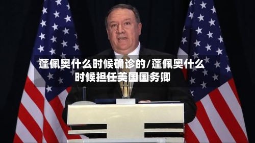 蓬佩奥什么时候确诊的/蓬佩奥什么时候担任美国国务卿