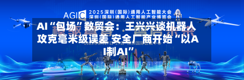 AI“包场”数贸会：王兴兴谈机器人攻克毫米级误差 安全厂商开始“以AI制AI”-第2张图片