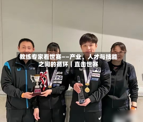 教练专家看世赛——产业、人才与技能之间的循环｜直击世赛