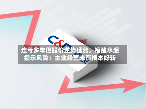 连亏多年但股价逆势猛涨，福建水泥提示风险：主业经营未有根本好转