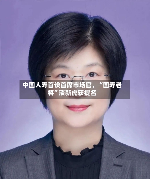 中国人寿首设首席市场官，“国寿老将”淡新虎获提名-第3张图片