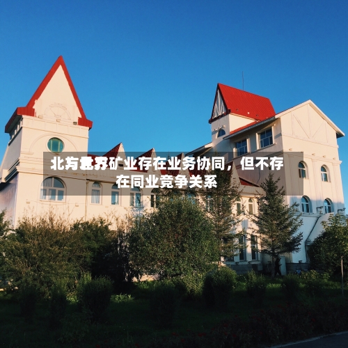 北方世界：与北方矿业存在业务协同，但不存在同业竞争关系-第2张图片
