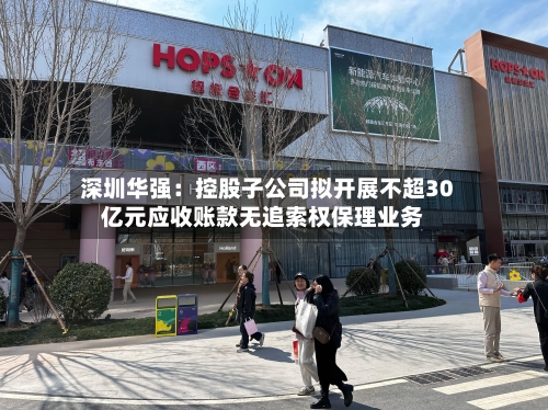 深圳华强:控股子公司拟开展不超30亿元应收账款无追索权保理业务-第1张图片