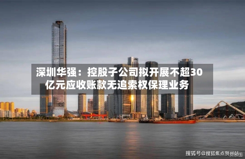 深圳华强:控股子公司拟开展不超30亿元应收账款无追索权保理业务-第3张图片
