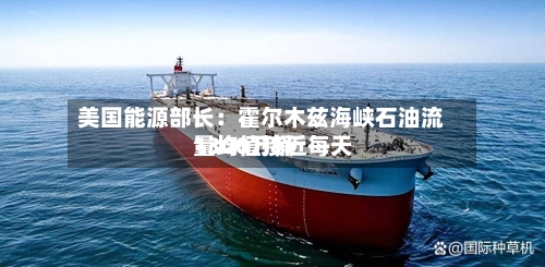 美国能源部长：霍尔木兹海峡石油流量均值接近每天1300万桶