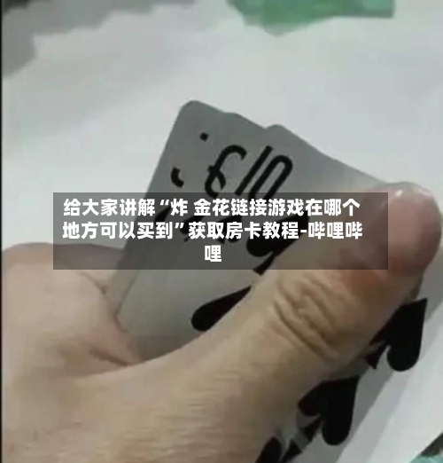 给大家讲解“炸 金花链接游戏在哪个地方可以买到	”获取房卡教程-哔哩哔哩-第2张图片