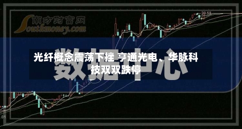 光纤概念震荡下挫 亨通光电、华脉科技双双跌停-第2张图片