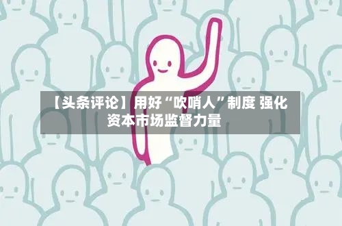 【头条评论】用好“吹哨人”制度 强化资本市场监督力量-第2张图片
