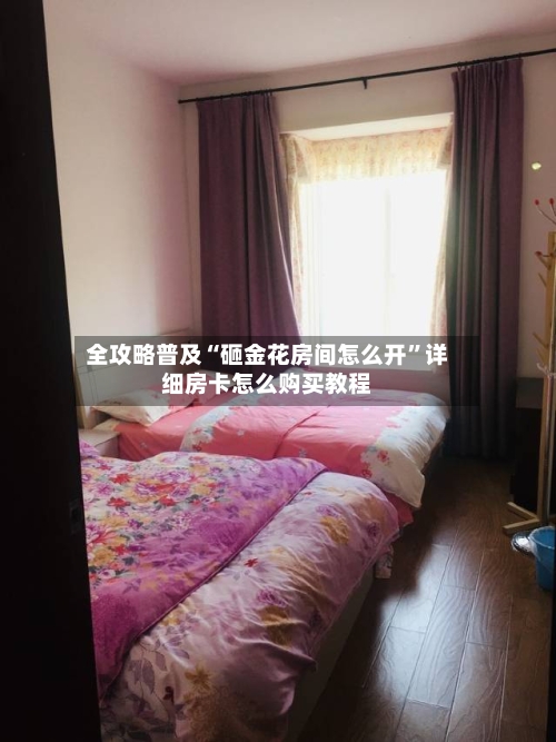全攻略普及“砸金花房间怎么开	”详细房卡怎么购买教程-第2张图片