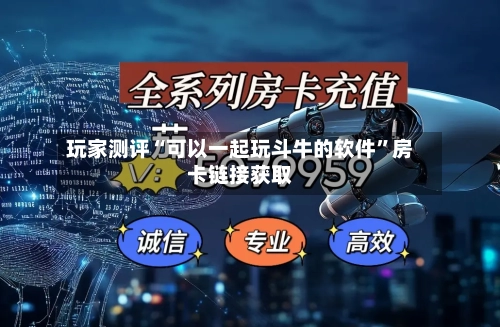 玩家测评“可以一起玩斗牛的软件”房卡链接获取