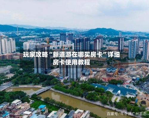 玩家攻略“新道游在哪买房卡	”详细房卡使用教程-第3张图片