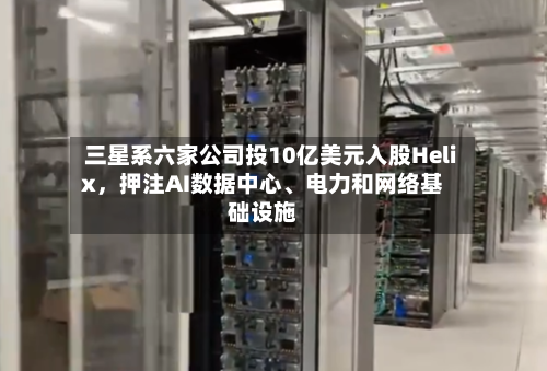 三星系六家公司投10亿美元入股Helix，押注AI数据中心、电力和网络基础设施-第3张图片