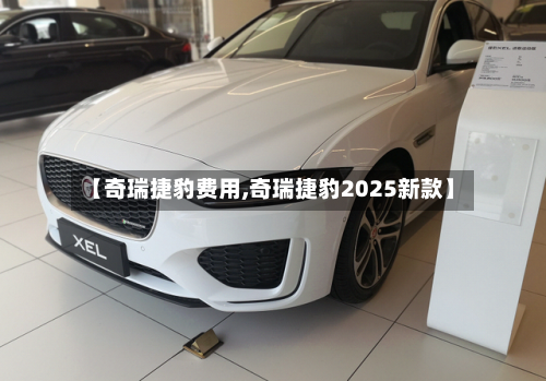 【奇瑞捷豹费用,奇瑞捷豹2025新款】-第2张图片
