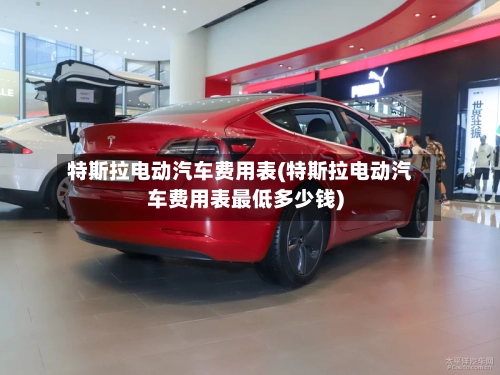 特斯拉电动汽车费用表(特斯拉电动汽车费用表最低多少钱)