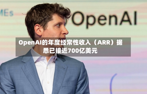 OpenAI的年度经常性收入（ARR）据悉已接近700亿美元