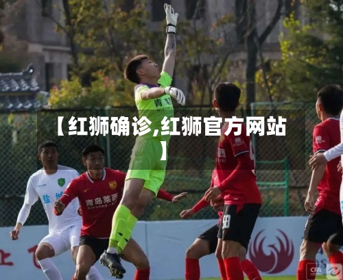 【红狮确诊,红狮官方网站】-第3张图片