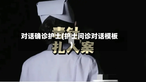 对话确诊护士(护士问诊对话模板)