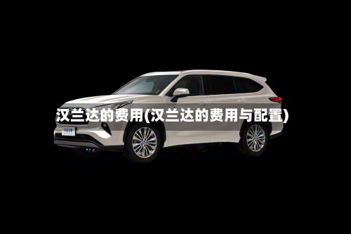 汉兰达的费用(汉兰达的费用与配置)