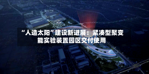 “人造太阳”建设新进展：紧凑型聚变能实验装置园区交付使用-第2张图片