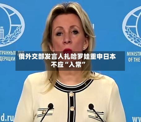 俄外交部发言人扎哈罗娃重申日本不应“入常	”-第2张图片