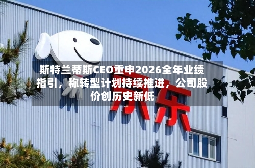 斯特兰蒂斯CEO重申2026全年业绩指引，称转型计划持续推进，公司股价创历史新低-第2张图片