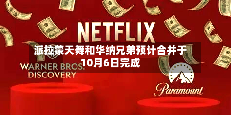 派拉蒙天舞和华纳兄弟预计合并于10月6日完成