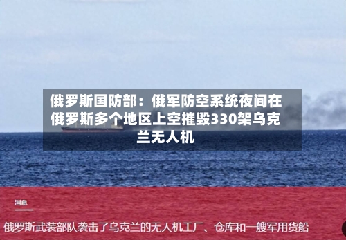 俄罗斯国防部:俄军防空系统夜间在俄罗斯多个地区上空摧毁330架乌克兰无人机
