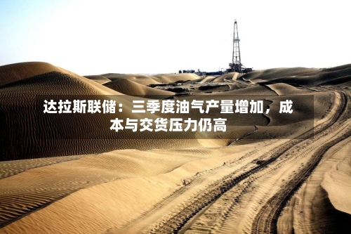 达拉斯联储:三季度油气产量增加,成本与交货压力仍高