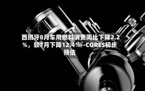 西班牙8月车用燃料消费同比下降2.2%，较7月下降12.4%--CORES初步预估-第3张图片