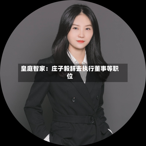 皇庭智家:庄子毅辞去执行董事等职位-第2张图片