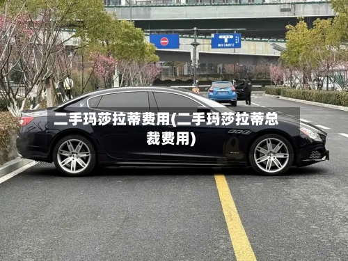 二手玛莎拉蒂费用(二手玛莎拉蒂总裁费用)-第3张图片
