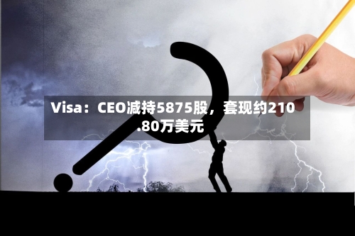 Visa：CEO减持5875股	，套现约210.80万美元-第2张图片