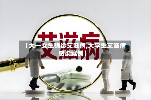 【大一女生确诊艾滋病,大学生艾滋病感染案例】-第2张图片