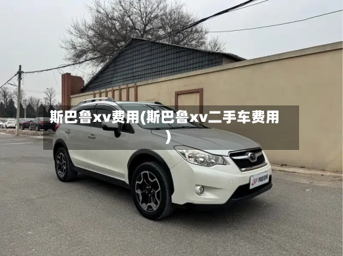 斯巴鲁xv费用(斯巴鲁xv二手车费用)
