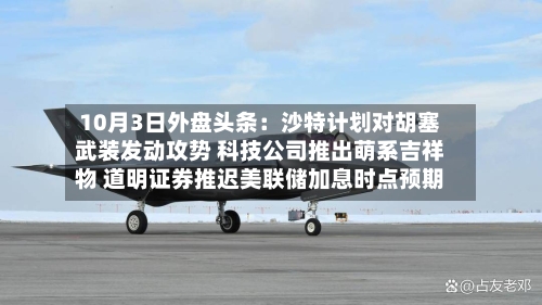 10月3日外盘头条:沙特计划对胡塞武装发动攻势 科技公司推出萌系吉祥物 道明证券推迟美联储加息时点预期-第1张图片