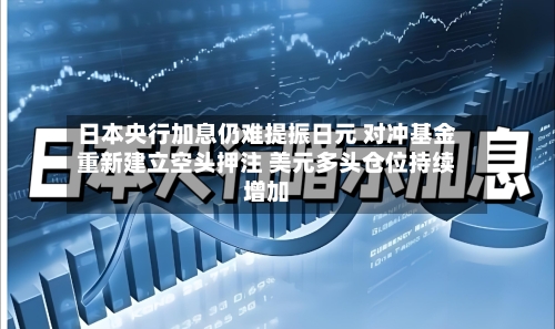 日本央行加息仍难提振日元 对冲基金重新建立空头押注 美元多头仓位持续增加