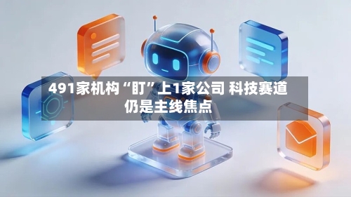 491家机构“盯”上1家公司 科技赛道仍是主线焦点-第2张图片