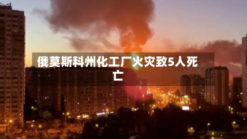 俄莫斯科州化工厂火灾致5人死亡